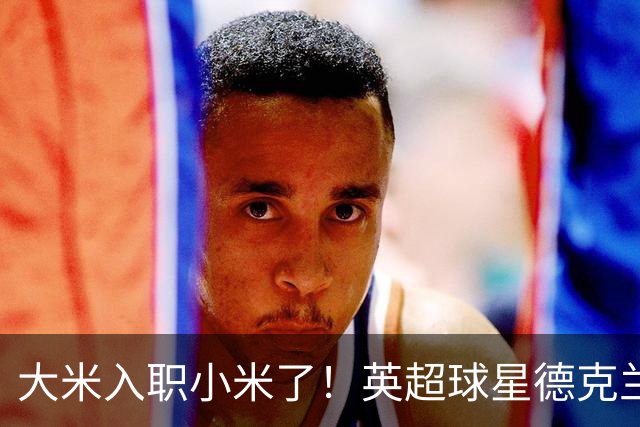 大米入职小米了！英超球星德克兰赖斯出任小米YU7体验官